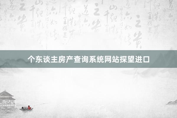 个东谈主房产查询系统网站探望进口