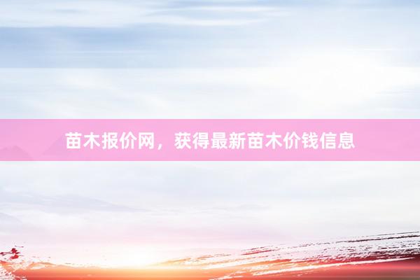 苗木报价网,获得最新苗木价钱信息