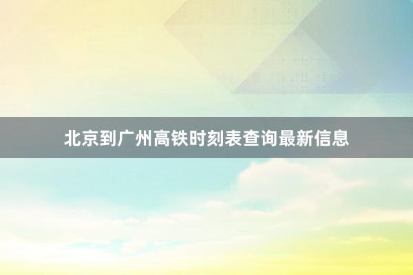 北京到广州高铁时刻表查询最新信息