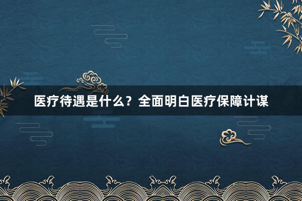 医疗待遇是什么？全面明白医疗保障计谋