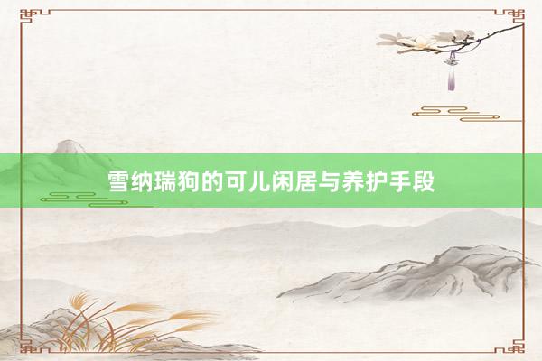 雪纳瑞狗的可儿闲居与养护手段