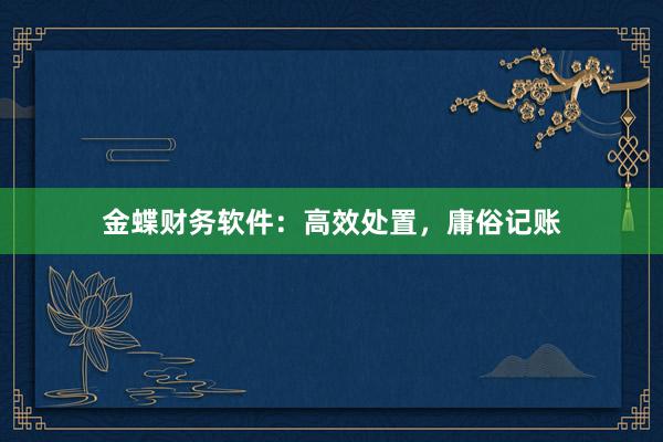 金蝶财务软件：高效处置，庸俗记账