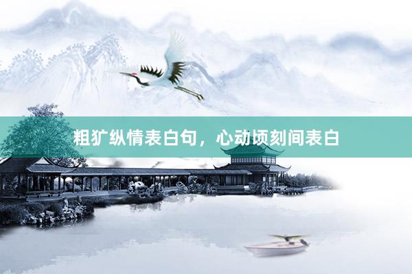 粗犷纵情表白句，心动顷刻间表白